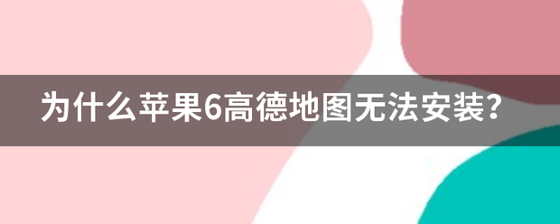 苹果6版本下载高德地图:为什么苹果6高德地图无法安装？