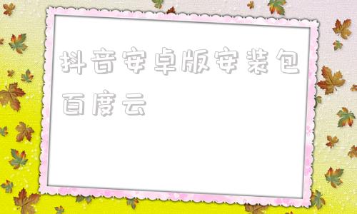 抖音安卓版安装包百度云抖音app安卓版官方下载官网