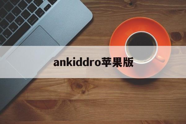 ankiddro苹果版(ankidroid官网电脑版)